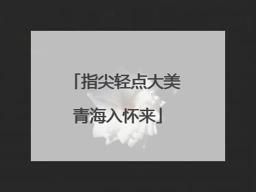 指尖轻点大美青海入怀来